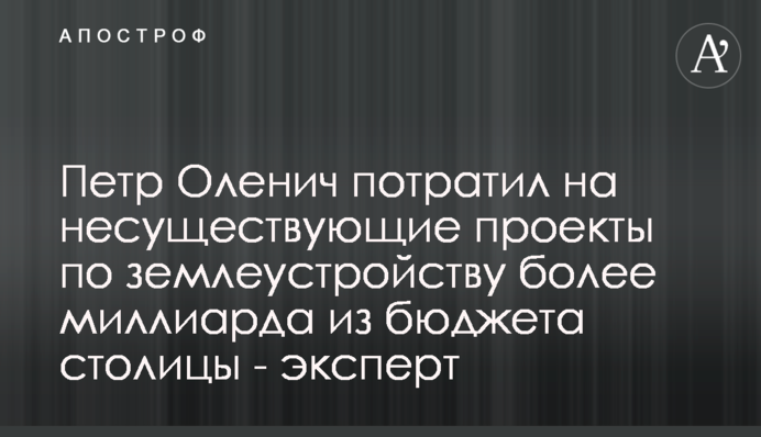 Петр Оленич потратил на несуществующие проекты по землеустройству более миллиарда из бюджета столицы - эксперт