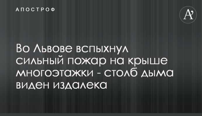 У Львові спалахнула сильна пожежа на даху багатоповерхівки - стовп диму видно здалеку