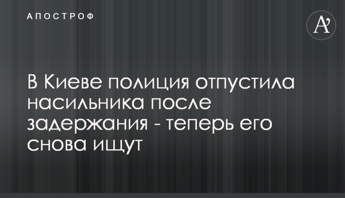 У Києві поліція відпустила гвалтівника після затримання - тепер його знову шукають