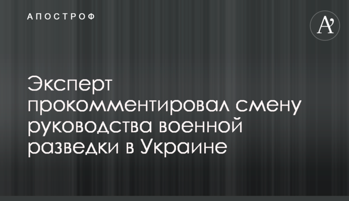 Експерт прокоментував зміну керівництва військової розвідки в Україні