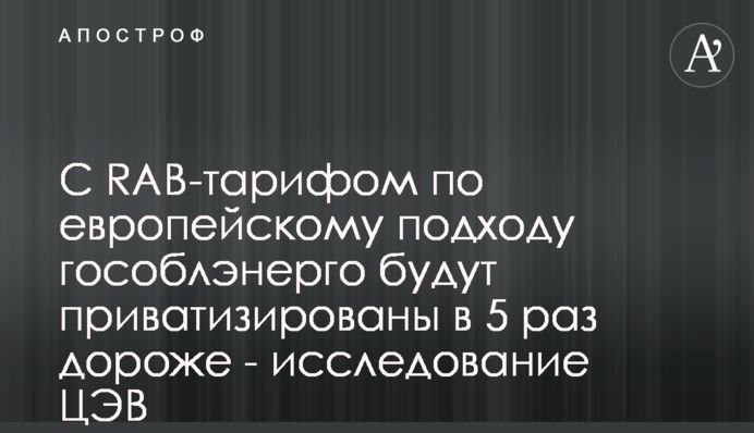 С RAB-тарифом по европейскому подходу гособлэнерго будут приватизированы в 5 раз дороже - исследование ЦЭВ