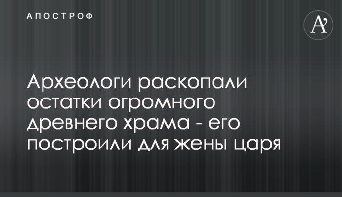 Археологи розкопали залишки величезного стародавнього храму - його побудували для дружини царя