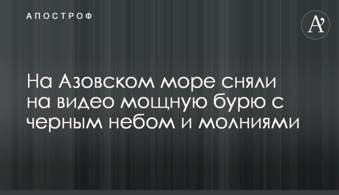 На Азовському морі зняли на відео потужну бурю з чорним небом і блискавками