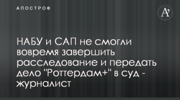 НАБУ и САП не смогли вовремя завершить расследование и передать дело "Роттердам+" в суд - журналист