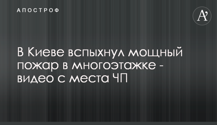 У Києві спалахнула потужна пожежа в багатоповерхівці - відео з місця НП