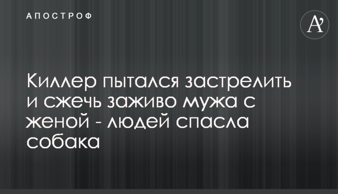 Кілер намагався застрелити і спалити живцем чоловіка з дружиною - людей врятувала собака