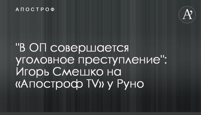"В ОП відбувається кримінальний злочин": Ігор Смешко на «Апостроф TV» у Руно