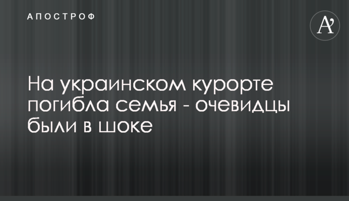 На украинском курорте погибла семья - очевидцы были в шоке