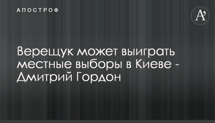 Верещук може виграти місцеві вибори в Києві - Дмитро Гордон