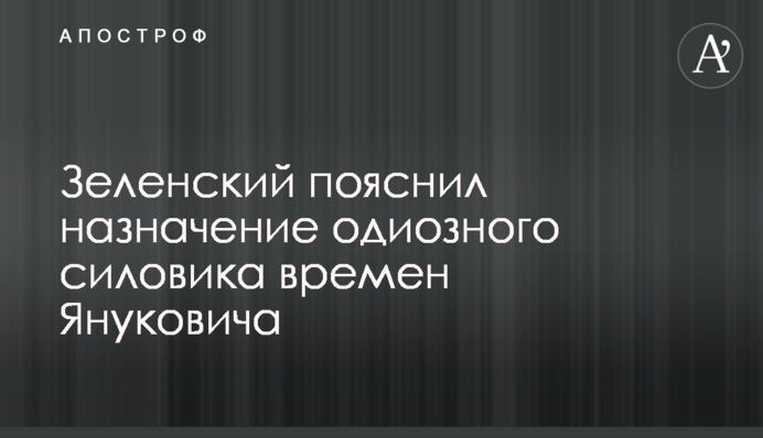 Зеленский пояснил назначение одиозного силовика времен Януковича