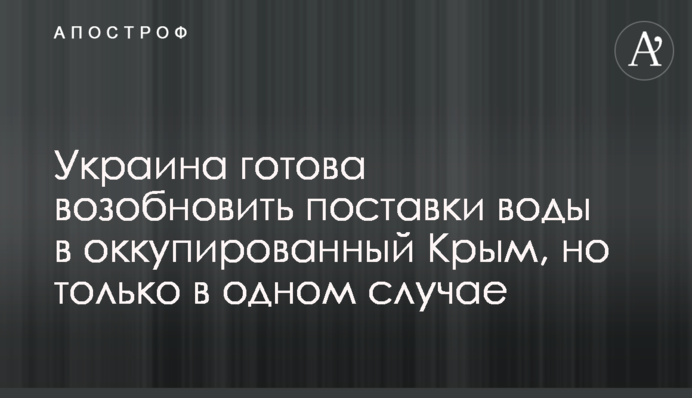 Украина готова возобновить поставки воды в оккупированный Крым, но только в одном случае