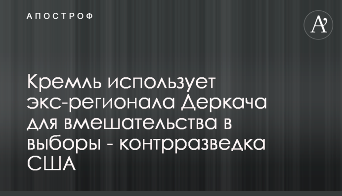 Кремль використовує екс-регіонала Деркача для втручання у вибори - контррозвідка США