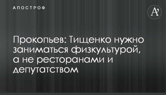 Прокоп'єв: Тищенко потрібно займатися фізкультурою, а не ресторанами і депутатством