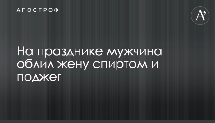 На святі чоловік облив дружину спиртом і підпалив