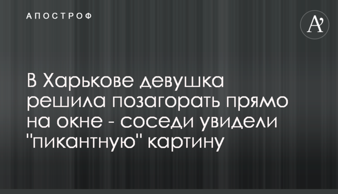 У Харкові дівчина вирішила позасмагати прямо на вікні - сусіди побачили 