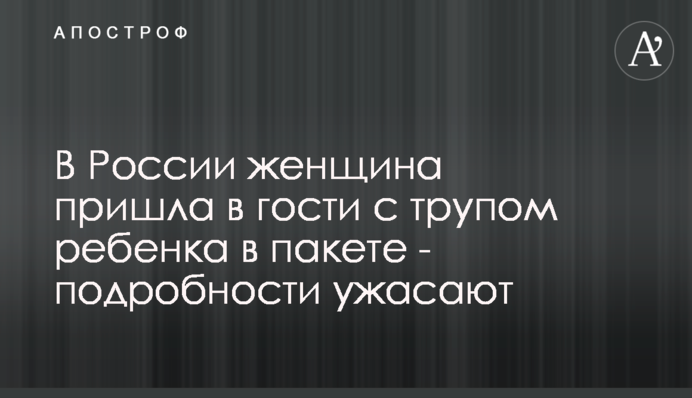У Росії жінка прийшла в гості з трупом дитини в пакеті - подробиці жахають