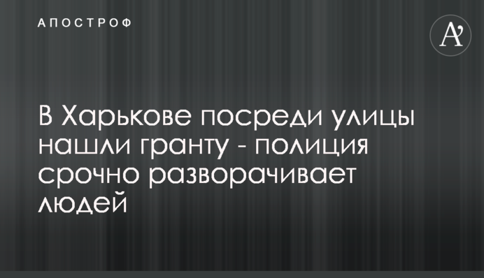 В Харькове посреди улицы нашли гранту - полиция срочно разворачивает людей