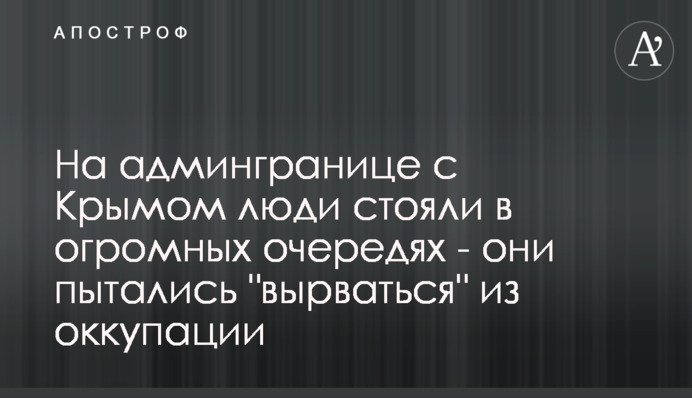 ​На адмінкордоні з Кримом люди стояли у величезних чергах - вони намагалися 