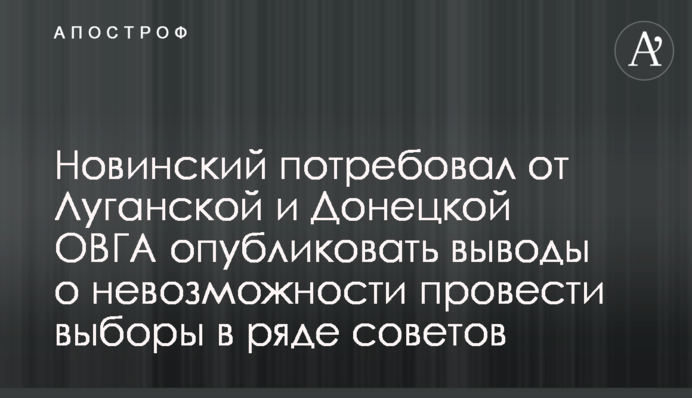 Новинський вимагає від Луганської та Донецької ОВГА опублікувати висновки щодо неможливості провести вибори в ряді рад