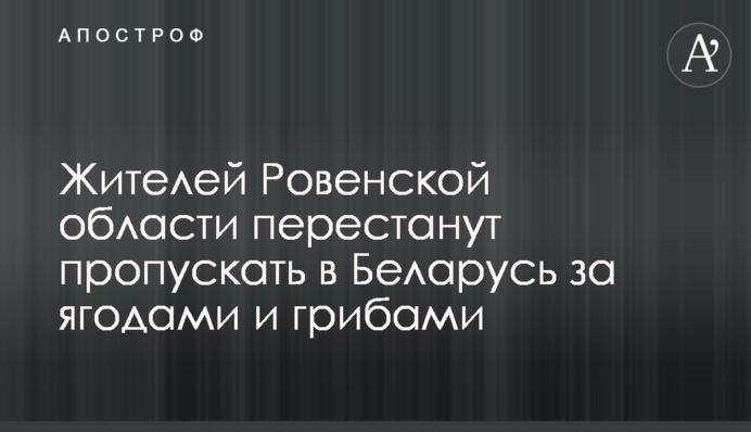 Мешканців Рівненщини перестануть пропускати в Білорусь за ягодами і грибами