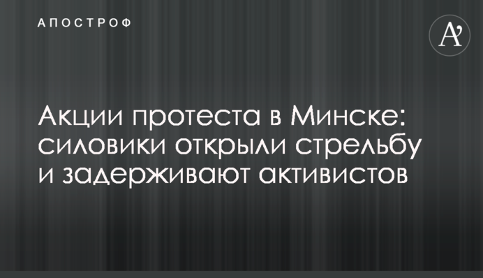 Акции протеста в Минске: силовики открыли стрельбу и задерживают активистов