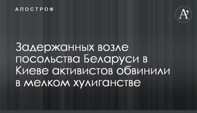 Задержанных возле посольства Беларуси в Киеве активистов обвинили в мелком хулиганстве