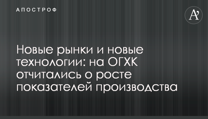 Нові ринки і нові технології: на ОГХК відзвітували про зростання показників виробництва