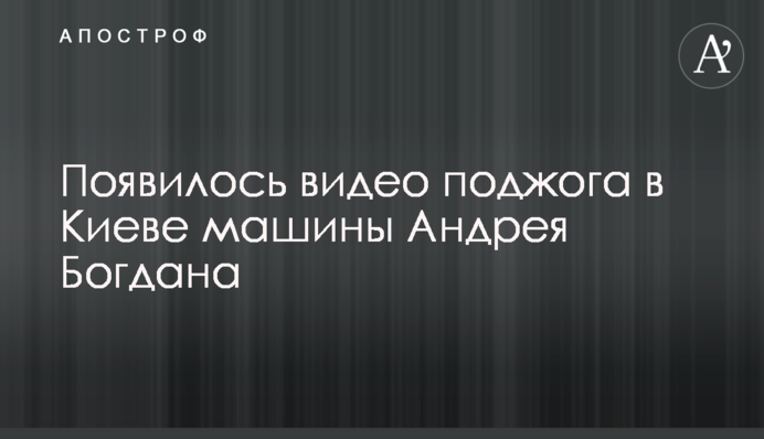 З'явилося відео підпалу в Києві машини Андрія Богдана