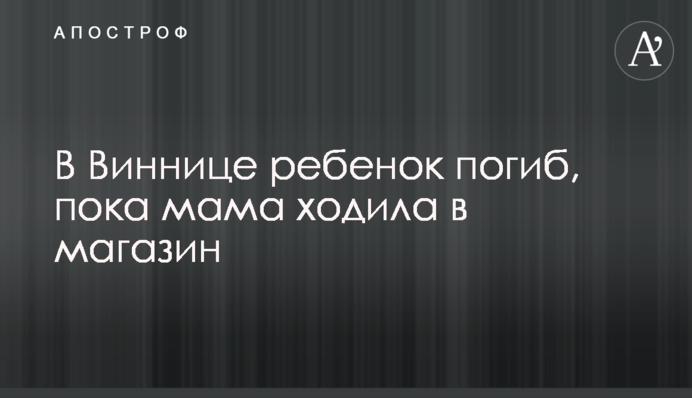 У Вінниці дитина загинула, поки мама ходила в магазин