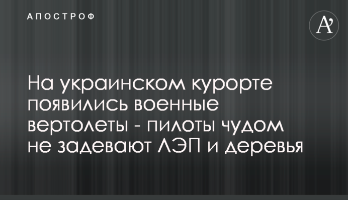 На українському курорті з'явилися військові вертольоти - пілоти дивом не зачіпають ЛЕП і дерева