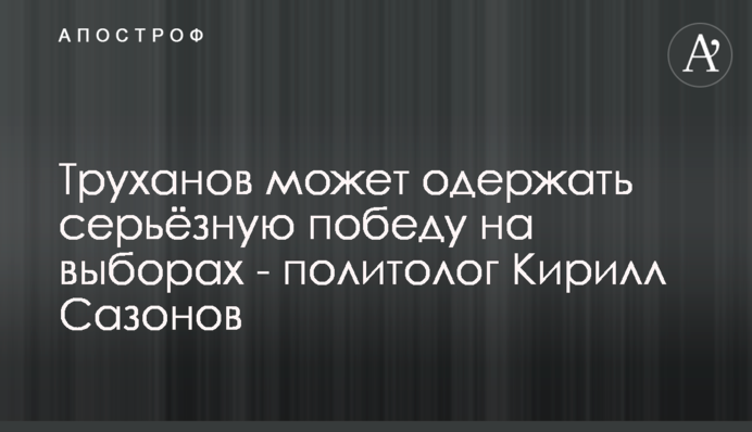 Труханов може одержати серйозну перемогу на виборах - політолог Кирило Сазонов