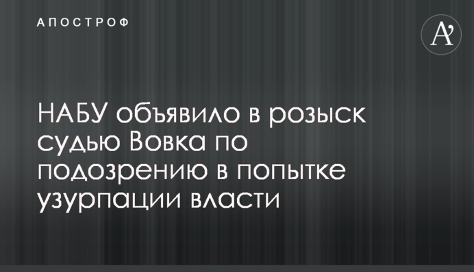НАБУ оголосило в розшук суддю Вовка за підозрою в спробі узурпації влади