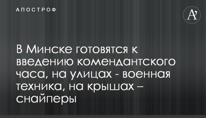 В Минске готовятся к введению комендантского часа, на улицах - военная техника, на крышах – снайперы