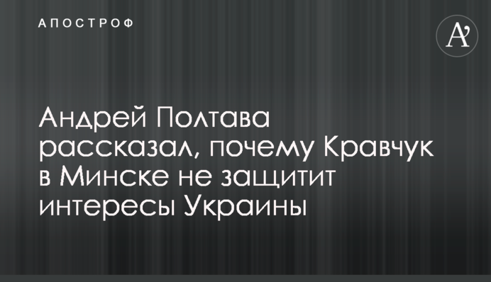 Андрій Полтава розповів, чому Кравчук не захистить інтереси України  в Мінську