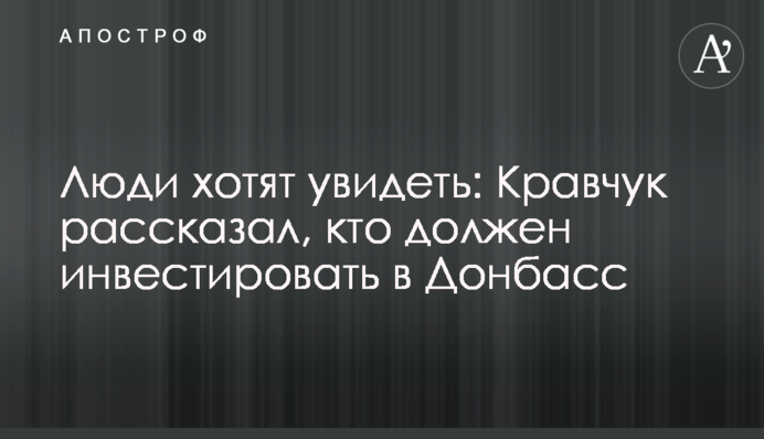 Люди хотят увидеть: Кравчук рассказал, кто должен инвестировать в Донбасс