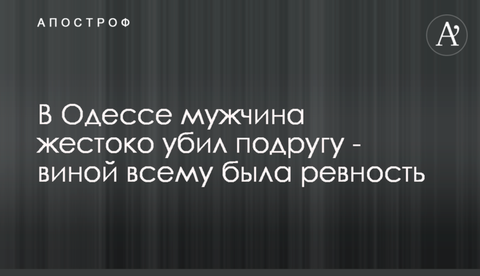 В Одесі чоловік жорстоко вбив подругу - виною всьому були ревнощі