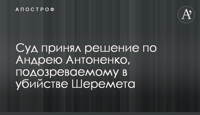 Суд принял решение по Андрею Антоненко, подозреваемому в убийстве Шеремета