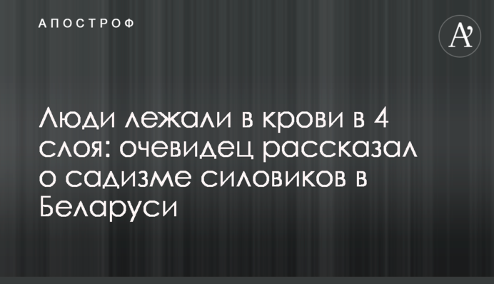 Люди лежали в крови в 4 слоя: очевидец рассказал о садизме силовиков в Беларуси