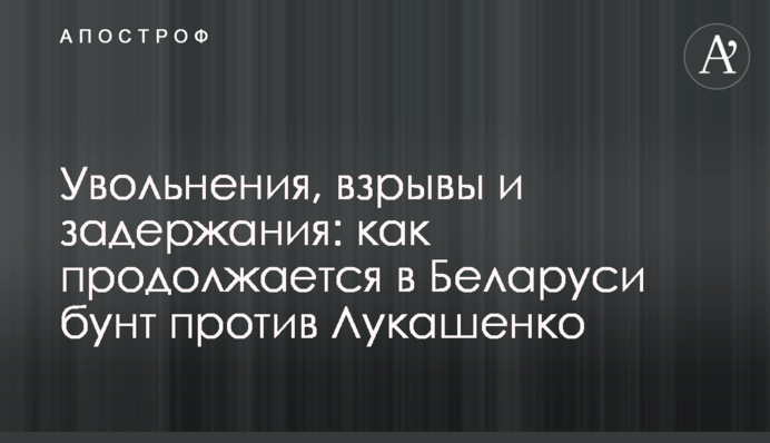 Увольнения, взрывы и задержания: как продолжается в Беларуси бунт против Лукашенко