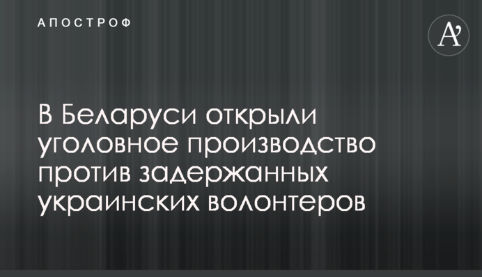 В Беларуси открыли уголовное производство против задержанных украинских волонтеров