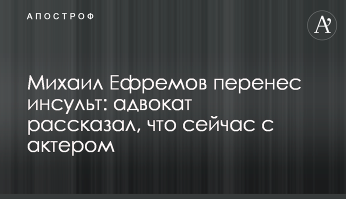 Михайло Єфремов переніс інсульт: адвокат розповів, що зараз з актором
