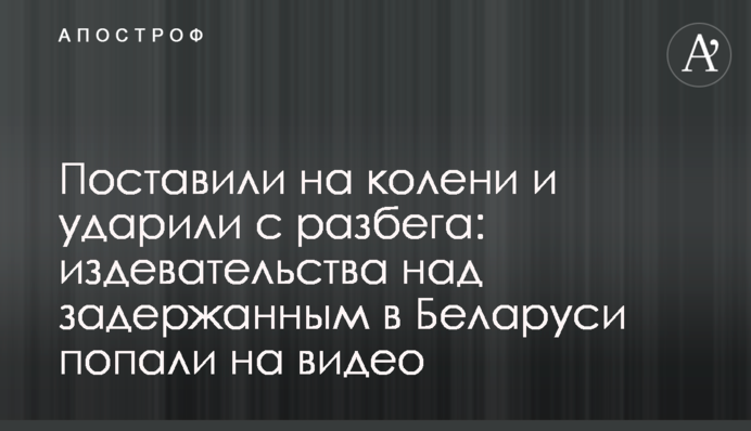 Поставили на коліна і вдарили з розбігу: знущання над затриманим в Білорусі потрапили на відео