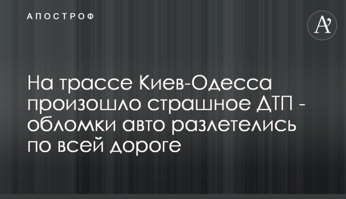 На трассе Киев-Одесса произошло страшное ДТП - обломки авто разлетелись по всей дороге