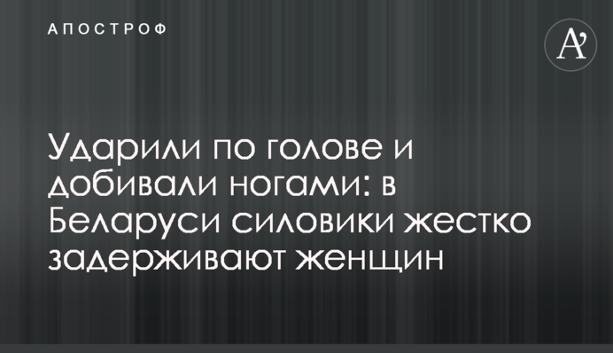 Ударили по голове и добивали ногами: в Беларуси силовики жестко задерживают женщин