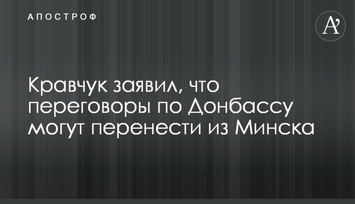 Кравчук заявил, что переговоры по Донбассу могут перенести из Минска