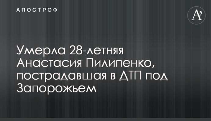 ​Померла 28-річна Анастасія Пилипенко, яка постраждала в ДТП під Запоріжжям