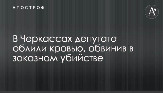 У Черкасах депутата облили кров'ю, звинувативши в замовному вбивстві
