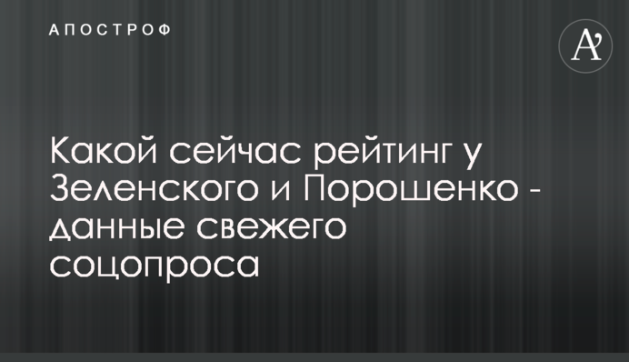 ​Який зараз рейтинг у Зеленського і Порошенка - дані свіжого соцопитування