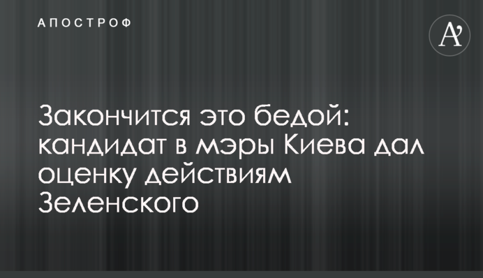 Закончится это бедой: кандидат в мэры Киева дал оценку действиям Зеленского