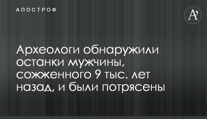 Археологи виявили останки чоловіка, спаленого 9 тис. років тому, і були вражені